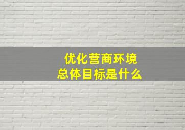 优化营商环境总体目标是什么