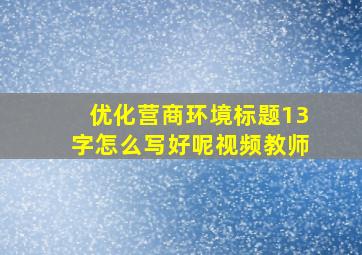 优化营商环境标题13字怎么写好呢视频教师