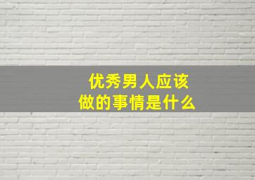 优秀男人应该做的事情是什么