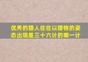 优秀的猎人往往以猎物的姿态出现是三十六计的哪一计