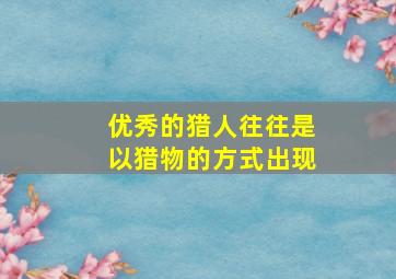 优秀的猎人往往是以猎物的方式出现