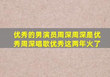 优秀的男演员周深周深是优秀周深唱歌优秀这两年火了