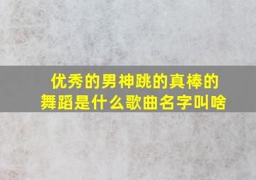 优秀的男神跳的真棒的舞蹈是什么歌曲名字叫啥