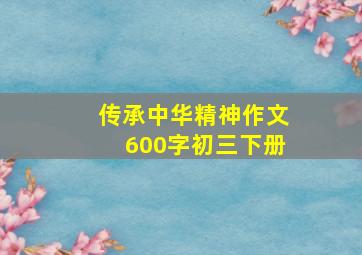 传承中华精神作文600字初三下册