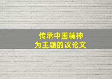 传承中国精神为主题的议论文