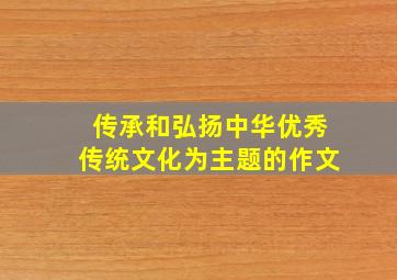 传承和弘扬中华优秀传统文化为主题的作文