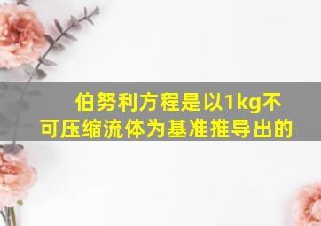 伯努利方程是以1kg不可压缩流体为基准推导出的