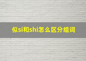 似si和shi怎么区分组词