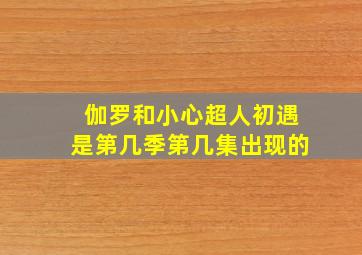 伽罗和小心超人初遇是第几季第几集出现的