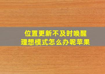 位置更新不及时唤醒理想模式怎么办呢苹果