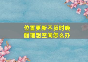 位置更新不及时唤醒理想空间怎么办