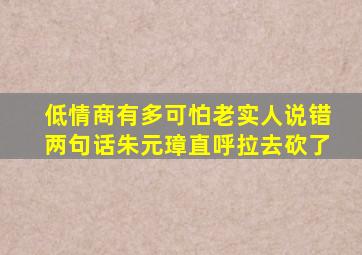 低情商有多可怕老实人说错两句话朱元璋直呼拉去砍了