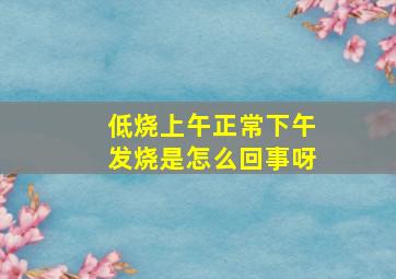 低烧上午正常下午发烧是怎么回事呀