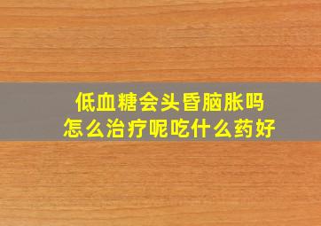 低血糖会头昏脑胀吗怎么治疗呢吃什么药好