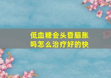 低血糖会头昏脑胀吗怎么治疗好的快