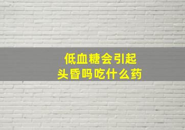 低血糖会引起头昏吗吃什么药