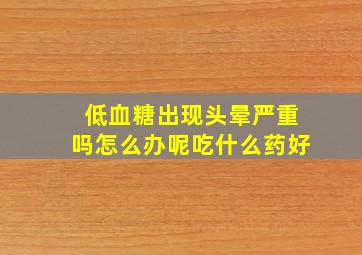 低血糖出现头晕严重吗怎么办呢吃什么药好