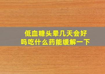 低血糖头晕几天会好吗吃什么药能缓解一下