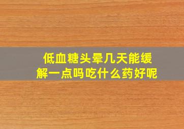 低血糖头晕几天能缓解一点吗吃什么药好呢