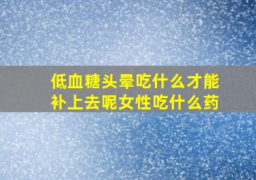 低血糖头晕吃什么才能补上去呢女性吃什么药