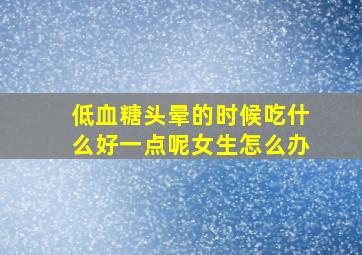 低血糖头晕的时候吃什么好一点呢女生怎么办