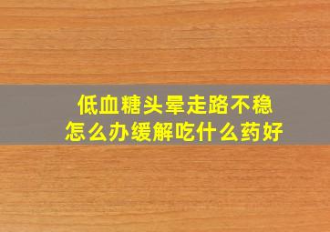 低血糖头晕走路不稳怎么办缓解吃什么药好