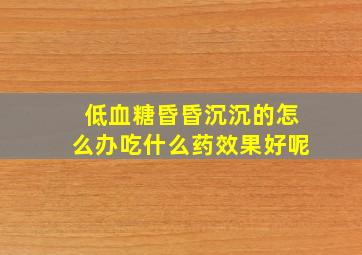 低血糖昏昏沉沉的怎么办吃什么药效果好呢