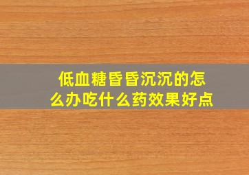 低血糖昏昏沉沉的怎么办吃什么药效果好点