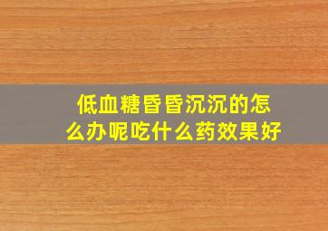 低血糖昏昏沉沉的怎么办呢吃什么药效果好