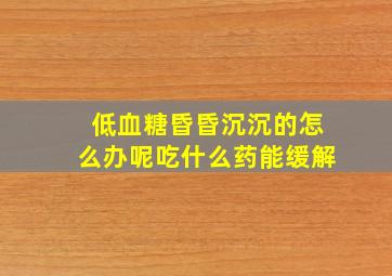 低血糖昏昏沉沉的怎么办呢吃什么药能缓解