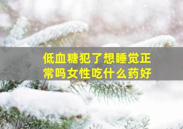 低血糖犯了想睡觉正常吗女性吃什么药好