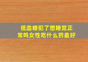 低血糖犯了想睡觉正常吗女性吃什么药最好