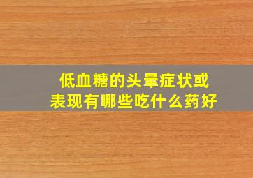 低血糖的头晕症状或表现有哪些吃什么药好