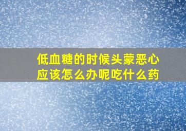 低血糖的时候头蒙恶心应该怎么办呢吃什么药