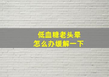 低血糖老头晕怎么办缓解一下