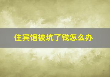 住宾馆被坑了钱怎么办