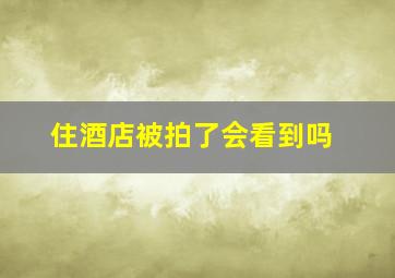 住酒店被拍了会看到吗