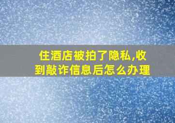 住酒店被拍了隐私,收到敲诈信息后怎么办理