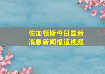 佐加顿斯今日最新消息新闻报道视频