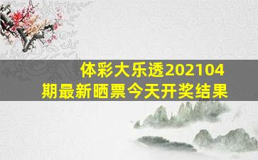 体彩大乐透202104期最新晒票今天开奖结果