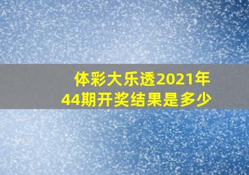 体彩大乐透2021年44期开奖结果是多少