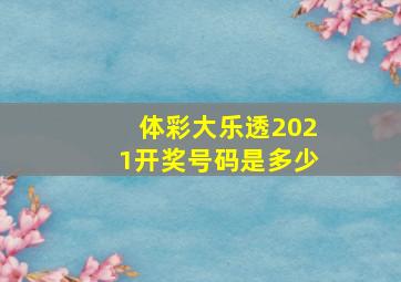 体彩大乐透2021开奖号码是多少