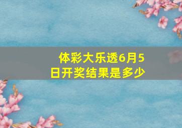 体彩大乐透6月5日开奖结果是多少