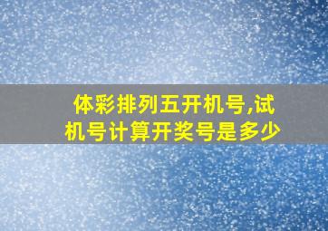 体彩排列五开机号,试机号计算开奖号是多少