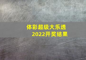 体彩超级大乐透2022开奖结果