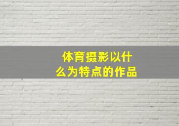 体育摄影以什么为特点的作品