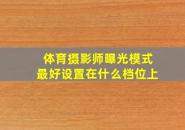 体育摄影师曝光模式最好设置在什么档位上