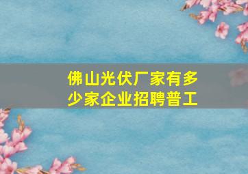 佛山光伏厂家有多少家企业招聘普工