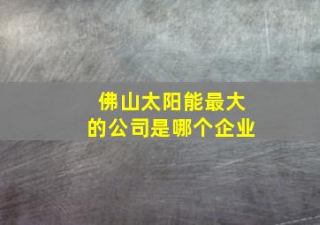 佛山太阳能最大的公司是哪个企业