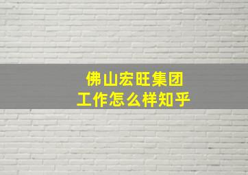 佛山宏旺集团工作怎么样知乎